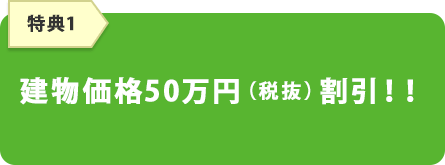 【特典1】建物価格50万円（税抜）割引！！