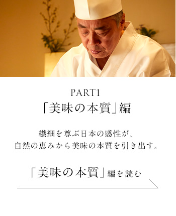 PART1「美味の本質」 編　繊細を尊ぶ日本の感性が、自然の恵から、美味の本質を引き出す。＜「美味の本質」編を読む＞