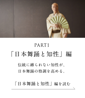 PART1「日本舞踊と知性」編 伝統に縛られない知性が、日本舞踊の格調を高める。＜「日本舞踊と知性」編を読む＞