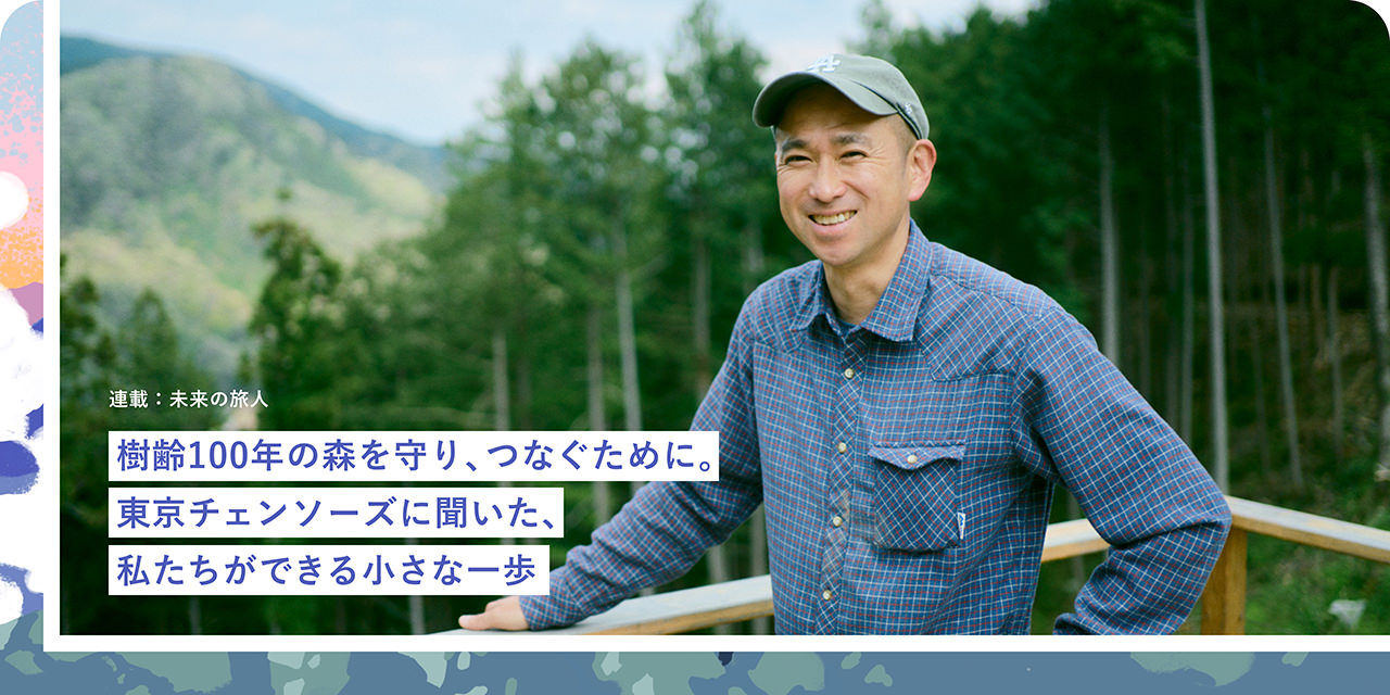 連載：未来の旅人 樹齢100年の森を守り、つなぐために。東京チェンソーズに聞いた、私たちができる小さな一歩