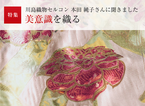 特集：川島織物セルコン 本田 純子さんに聞きました　美意識を織る