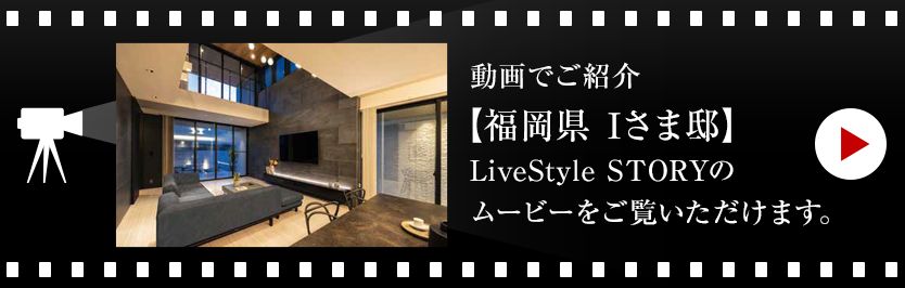 動画でご紹介【福岡県 Iさま邸】LiveStyle STORYのムービーをご覧いただけます。