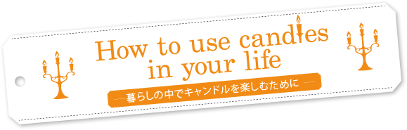 How to use candles in your life -暮らしの中でキャンドルを楽しむために-