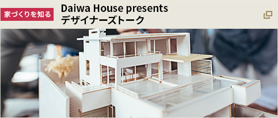 [家づくりを知る] Daiwa House presents デザイナーズトーク